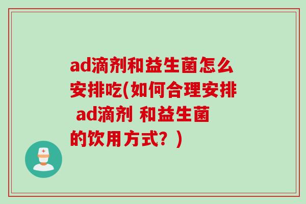 ad滴剂和益生菌怎么安排吃(如何合理安排 ad滴剂 和益生菌的饮用方式？)