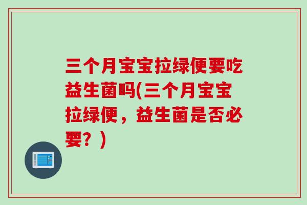 三个月宝宝拉绿便要吃益生菌吗(三个月宝宝拉绿便，益生菌是否必要？)