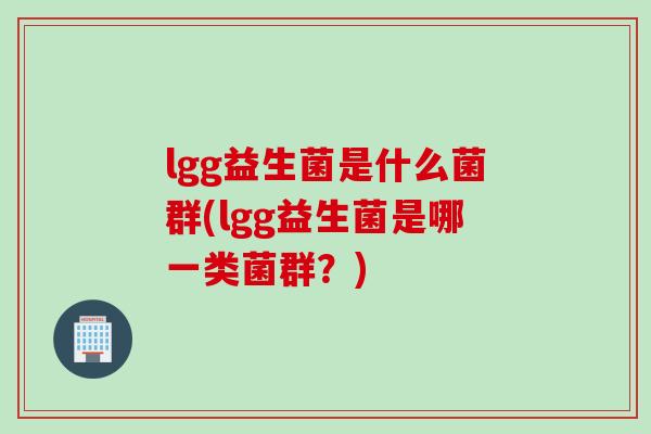 lgg益生菌是什么菌群(lgg益生菌是哪一类菌群？)
