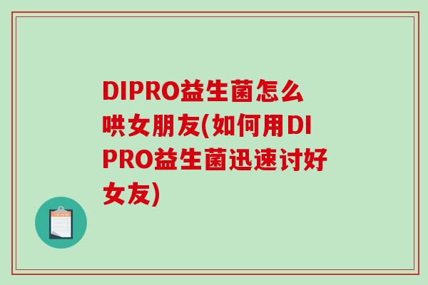 DIPRO益生菌怎么哄女朋友(如何用DIPRO益生菌迅速讨好女友)