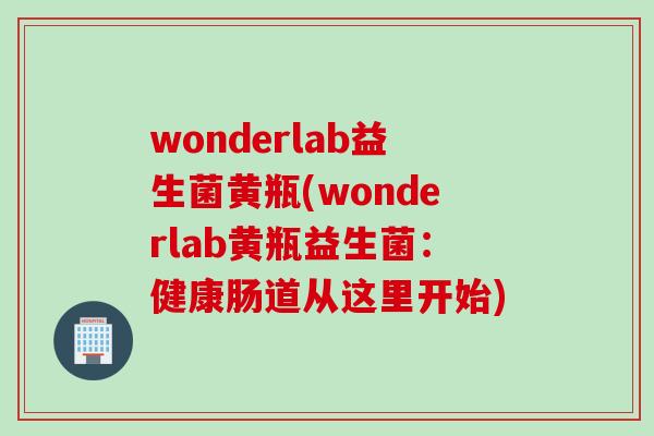 wonderlab益生菌黄瓶(wonderlab黄瓶益生菌：健康肠道从这里开始)