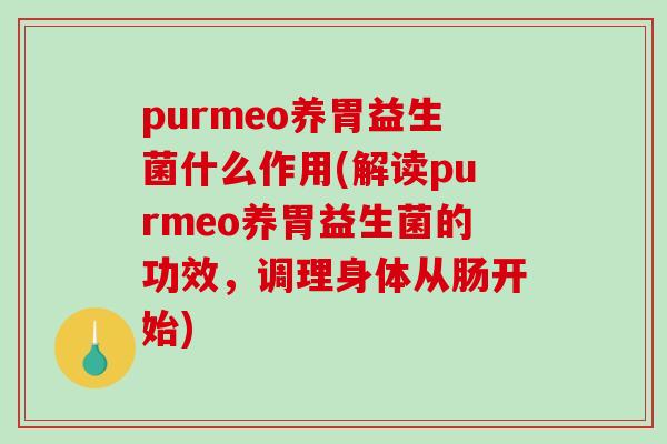 purmeo养胃益生菌什么作用(解读purmeo养胃益生菌的功效，调理身体从肠开始)