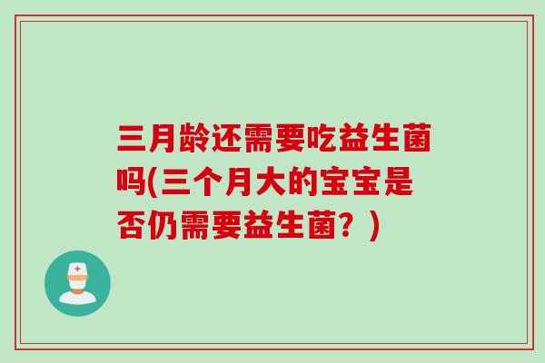三月龄还需要吃益生菌吗(三个月大的宝宝是否仍需要益生菌?) 三月龄还需要吃益生菌吗(三个月大的宝宝是否仍需要益生菌?)