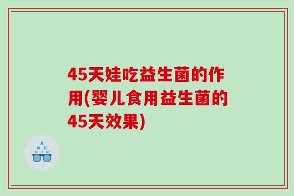 45天娃吃益生菌的作用(婴儿食用益生菌的45天效果)