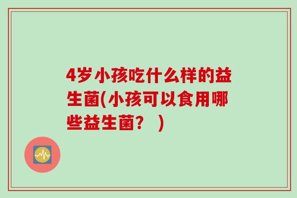 4岁小孩吃什么样的益生菌(小孩可以食用哪些益生菌？ )