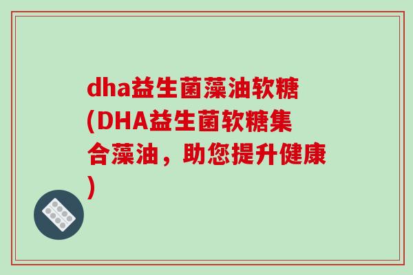 dha益生菌藻油软糖(DHA益生菌软糖集合藻油，助您提升健康)
