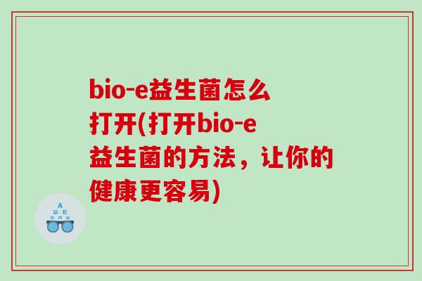 bio-e益生菌怎么打开(打开bio-e益生菌的方法，让你的健康更容易)