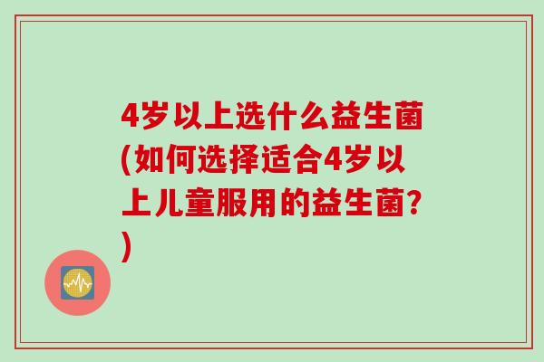 4岁以上选什么益生菌(如何选择适合4岁以上儿童服用的益生菌？)