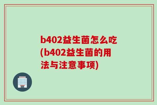b402益生菌怎么吃(b402益生菌的用法与注意事项)