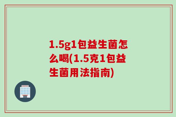 1.5g1包益生菌怎么喝(1.5克1包益生菌用法指南)