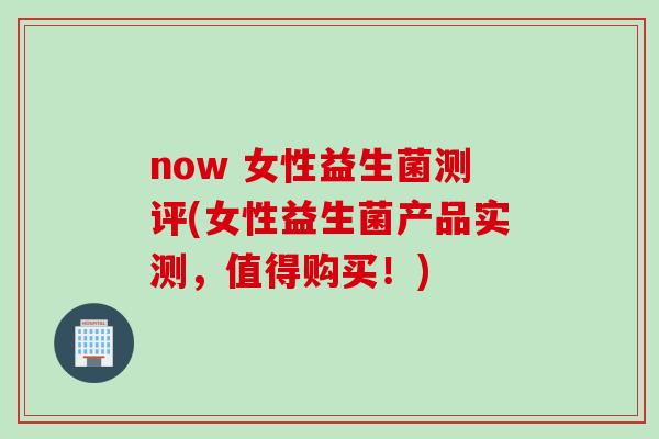 now 女性益生菌测评(女性益生菌产品实测，值得购买！)