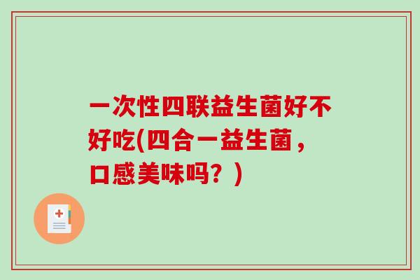 一次性四联益生菌好不好吃(四合一益生菌，口感美味吗？)