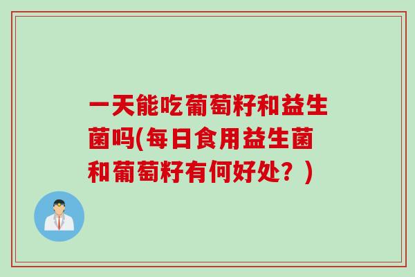 一天能吃葡萄籽和益生菌吗(每日食用益生菌和葡萄籽有何好处?) 一天能吃葡萄籽和益生菌吗(每日食用益生菌和葡萄籽有何好处?)
