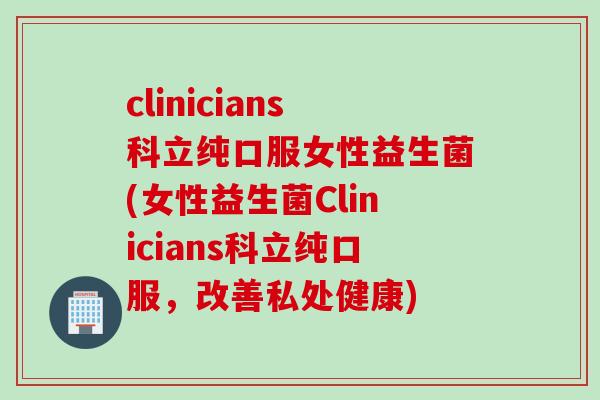 clinicians科立纯口服女性益生菌(女性益生菌Clinicians科立纯口服,改善私处健康) clinicians科立纯口服女性益生菌(女性益生菌Clinicians科立纯口服,改善私处健康)