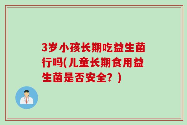 3岁小孩长期吃益生菌行吗(儿童长期食用益生菌是否安全？)