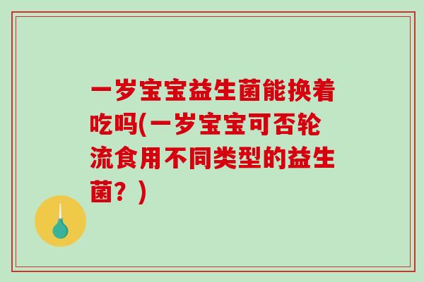 一岁宝宝益生菌能换着吃吗(一岁宝宝可否轮流食用不同类型的益生菌？)