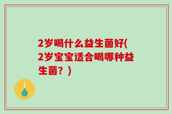 2岁喝什么益生菌好(2岁宝宝适合喝哪种益生菌？)