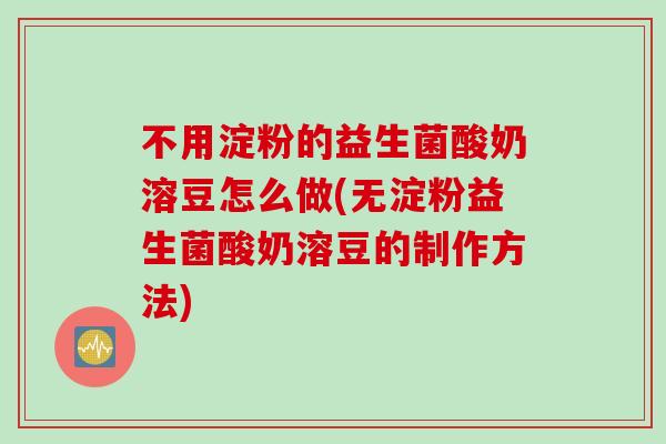 不用淀粉的益生菌酸奶溶豆怎么做(无淀粉益生菌酸奶溶豆的制作方法)