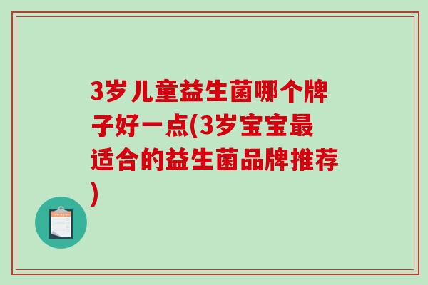 3岁儿童益生菌哪个牌子好一点(3岁宝宝最适合的益生菌品牌推荐)