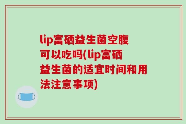 lip富硒益生菌空腹可以吃吗(lip富硒益生菌的适宜时间和用法注意事项) lip富硒益生菌空腹可以吃吗(lip富硒益生菌的适宜时间和用法注意事项)