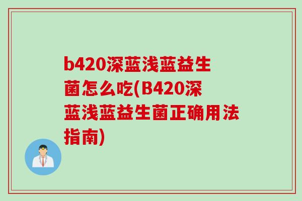 b420深蓝浅蓝益生菌怎么吃(B420深蓝浅蓝益生菌正确用法指南)