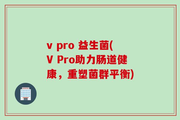 v pro 益生菌(V Pro助力肠道健康,重塑菌群平衡) v pro 益生菌(V Pro助力肠道健康,重塑菌群平衡)