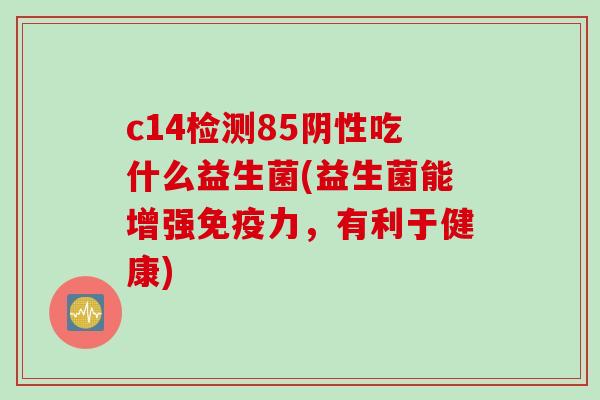 c14检测85阴性吃什么益生菌(益生菌能增强免疫力，有利于健康)