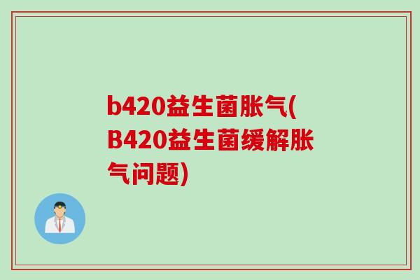 b420益生菌胀气(B420益生菌缓解胀气问题)