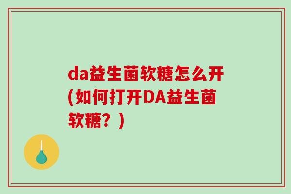 da益生菌软糖怎么开(如何打开DA益生菌软糖？)