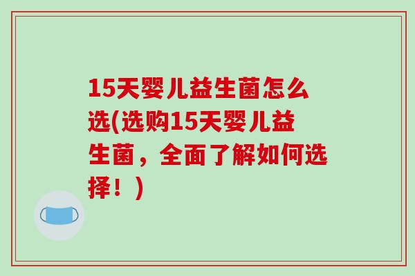 15天婴儿益生菌怎么选(选购15天婴儿益生菌,全面了解如何选择!) 15天婴儿益生菌怎么选(选购15天婴儿益生菌,全面了解如何选择!)