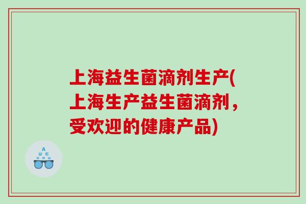 上海益生菌滴剂生产(上海生产益生菌滴剂,受欢迎的健康产品) 上海益生菌滴剂生产(上海生产益生菌滴剂,受欢迎的健康产品)