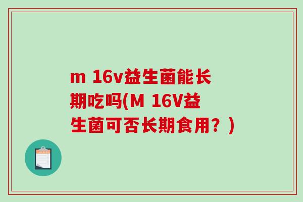 m 16v益生菌能长期吃吗(M 16V益生菌可否长期食用?) m 16v益生菌能长期吃吗(M 16V益生菌可否长期食用?)