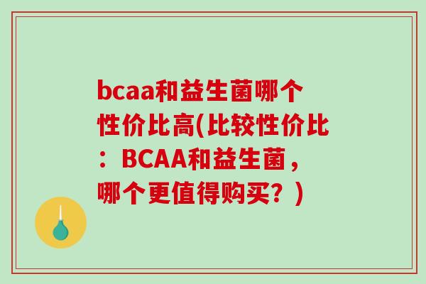 bcaa和益生菌哪个性价比高(比较性价比：BCAA和益生菌，哪个更值得购买？)