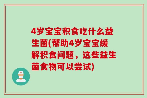 4岁宝宝积食吃什么益生菌(帮助4岁宝宝缓解积食问题,这些益生菌食物可以尝试) 4岁宝宝积食吃什么益生菌(帮助4岁宝宝缓解积食问题,这些益生菌食物可以尝试)