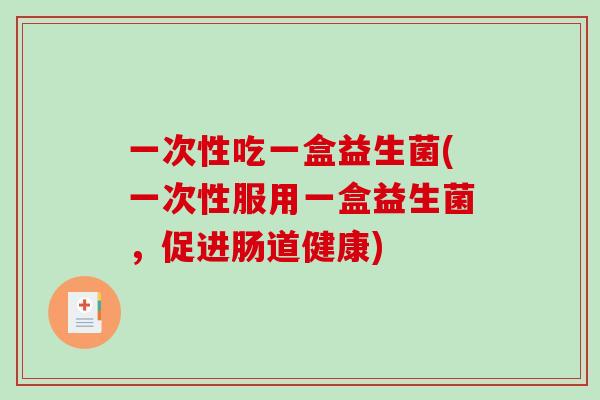 一次性吃一盒益生菌(一次性服用一盒益生菌，促进肠道健康)