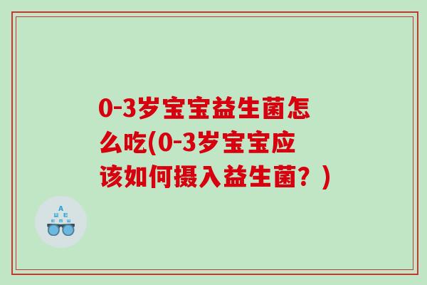 0-3岁宝宝益生菌怎么吃(0-3岁宝宝应该如何摄入益生菌？)