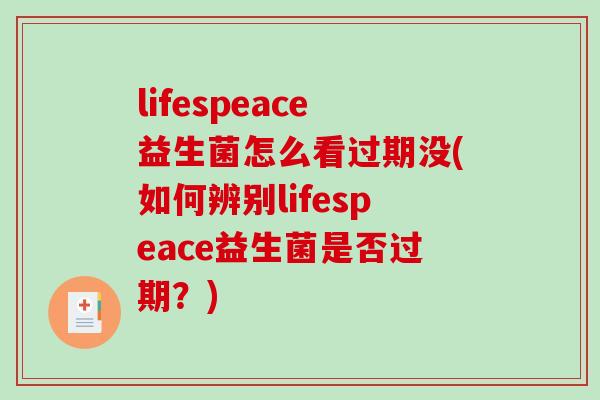 lifespeace益生菌怎么看过期没(如何辨别lifespeace益生菌是否过期？)
