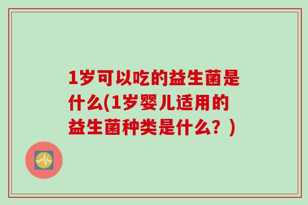 1岁可以吃的益生菌是什么(1岁婴儿适用的益生菌种类是什么？)