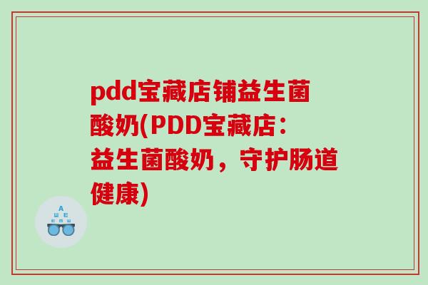 pdd宝藏店铺益生菌酸奶(PDD宝藏店：益生菌酸奶，守护肠道健康)
