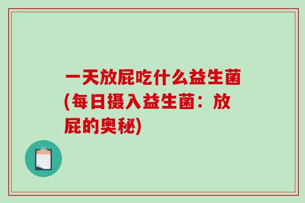 一天放屁吃什么益生菌(每日摄入益生菌:放屁的奥秘) 一天放屁吃什么益生菌(每日摄入益生菌:放屁的奥秘)