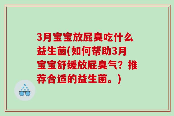 3月宝宝放屁臭吃什么益生菌(如何帮助3月宝宝舒缓放屁臭气?推荐合适的益生菌。) 3月宝宝放屁臭吃什么益生菌(如何帮助3月宝宝舒缓放屁臭气?推荐合适的益生菌。)
