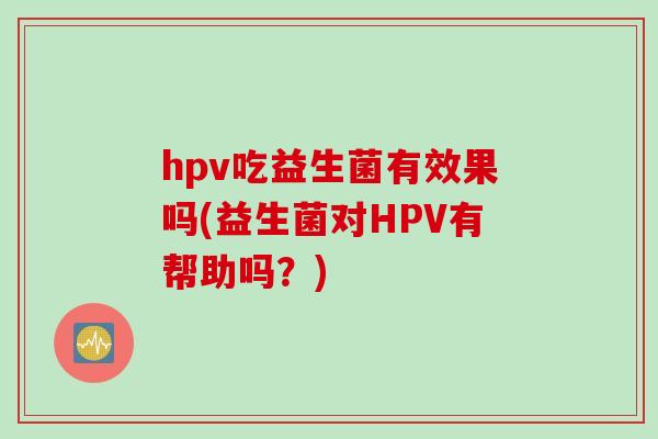 hpv吃益生菌有效果吗(益生菌对HPV有帮助吗？)