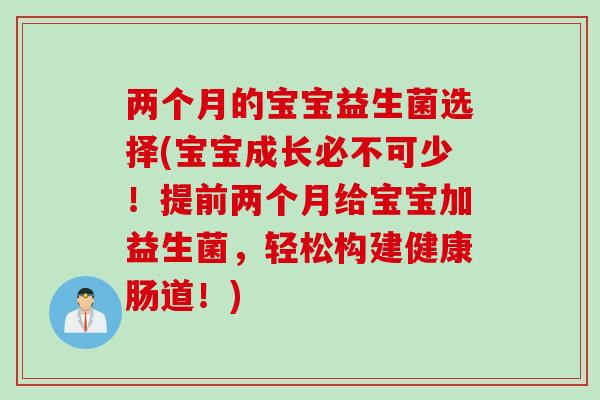 两个月的宝宝益生菌选择(宝宝成长必不可少！提前两个月给宝宝加益生菌，轻松构建健康肠道！)