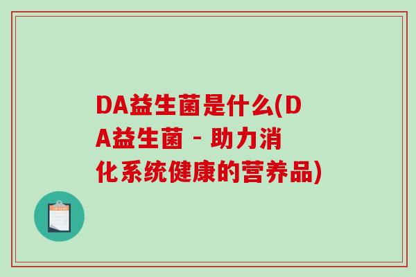 DA益生菌是什么(DA益生菌 - 助力消化系统健康的营养品)