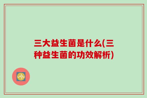 三大益生菌是什么(三种益生菌的功效解析) 三大益生菌是什么(三种益生菌的功效解析)