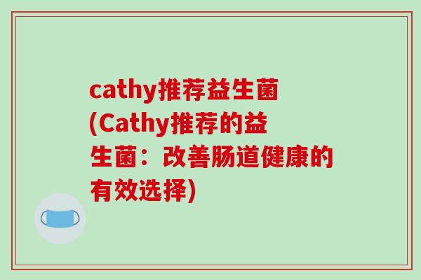 cathy推荐益生菌(Cathy推荐的益生菌：改善肠道健康的有效选择)