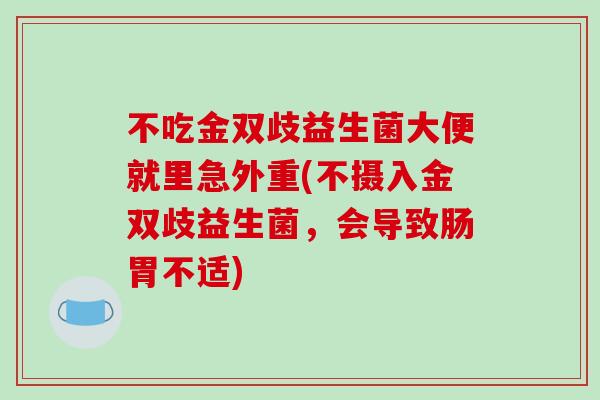 不吃金双歧益生菌大便就里急外重(不摄入金双歧益生菌，会导致肠胃不适)