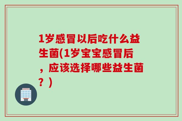 1岁感冒以后吃什么益生菌(1岁宝宝感冒后，应该选择哪些益生菌？)