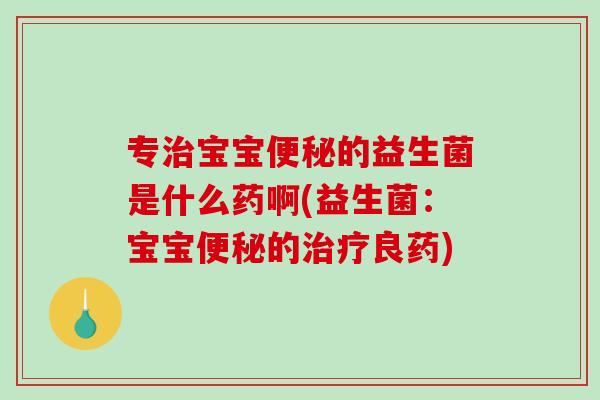 专治宝宝便秘的益生菌是什么药啊(益生菌：宝宝便秘的治疗良药)