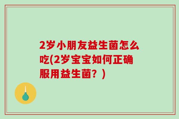 2岁小朋友益生菌怎么吃(2岁宝宝如何正确服用益生菌？)
